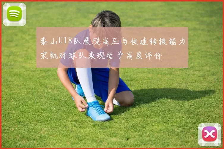 泰山U18队展现高压与快速转换能力宋凯对球队表现给予高度评价