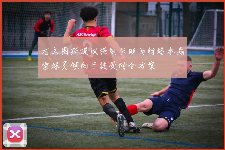 尤文图斯提议强制买断马特塔水晶宫球员倾向于接受转会方案