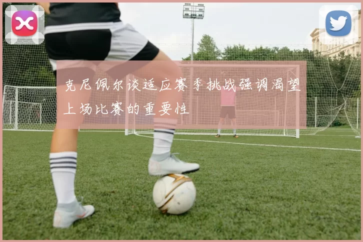克尼佩尔谈适应赛季挑战强调渴望上场比赛的重要性