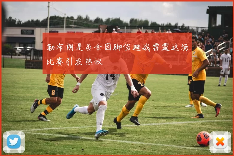 勒布朗是否会因脚伤避战雷霆这场比赛引发热议