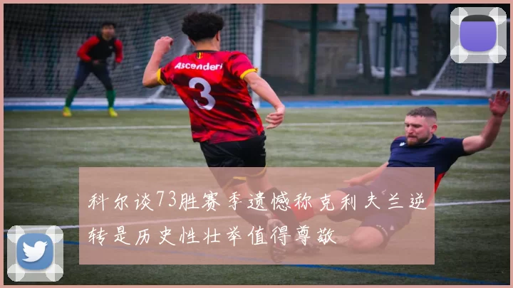 科尔谈73胜赛季遗憾称克利夫兰逆转是历史性壮举值得尊敬