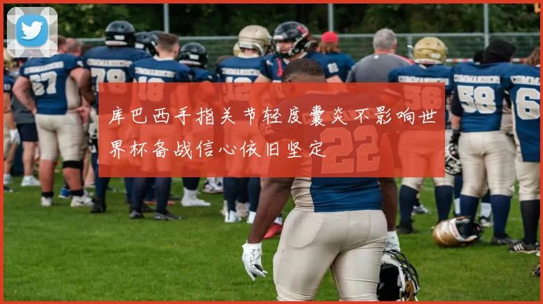 库巴西手指关节轻度囊炎不影响世界杯备战信心依旧坚定