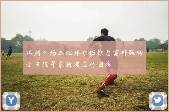 热刺中场本坦库尔伤缺急需补强转会市场寻求新援应对困境