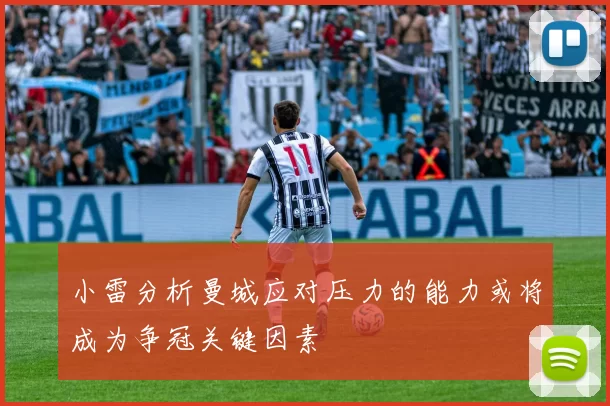 小雷分析曼城应对压力的能力或将成为争冠关键因素