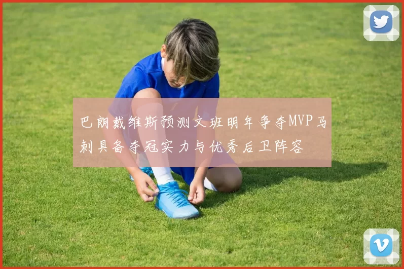 巴朗戴维斯预测文班明年争夺MVP马刺具备夺冠实力与优秀后卫阵容