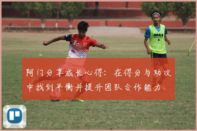 阿门分享成长心得：在得分与助攻中找到平衡并提升团队合作能力
