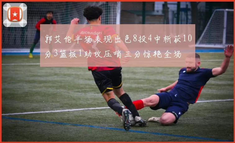 郭艾伦半场表现出色8投4中斩获10分3篮板1助攻压哨三分惊艳全场