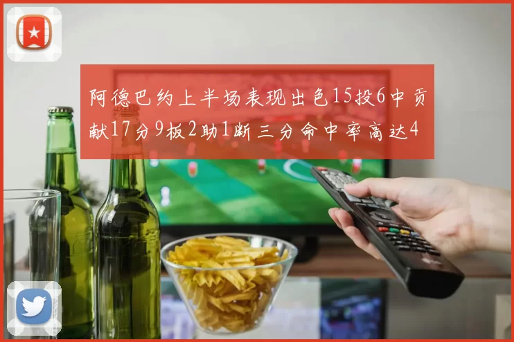 阿德巴约上半场表现出色15投6中贡献17分9板2助1断三分命中率高达43