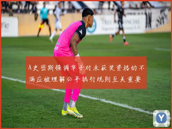 A史密斯强调华子对未获奖资格的不满应被理解公平执行规则至关重要