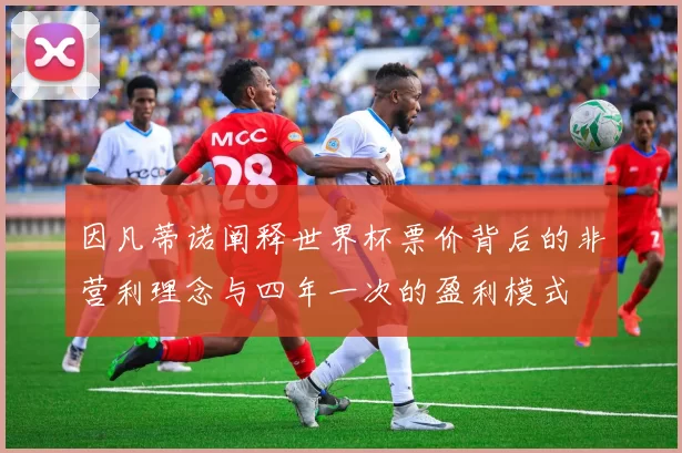 因凡蒂诺阐释世界杯票价背后的非营利理念与四年一次的盈利模式