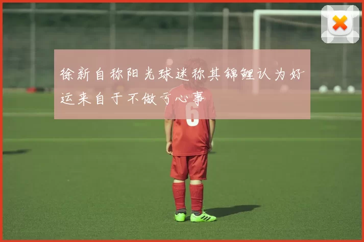 徐新自称阳光球迷称其锦鲤认为好运来自于不做亏心事