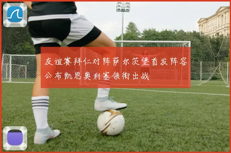 友谊赛拜仁对阵萨尔茨堡首发阵容公布凯恩奥利塞领衔出战