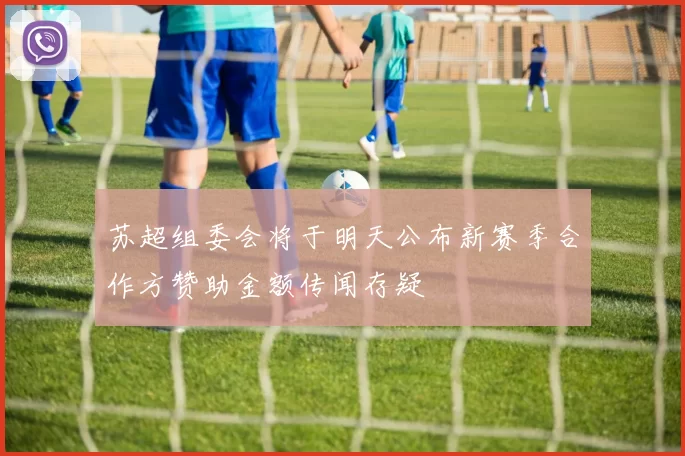 苏超组委会将于明天公布新赛季合作方赞助金额传闻存疑