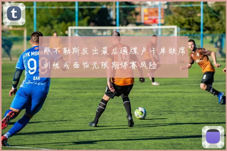 那不勒斯发出最后通牒卢卡库缺席训练或面临无限期停赛风险