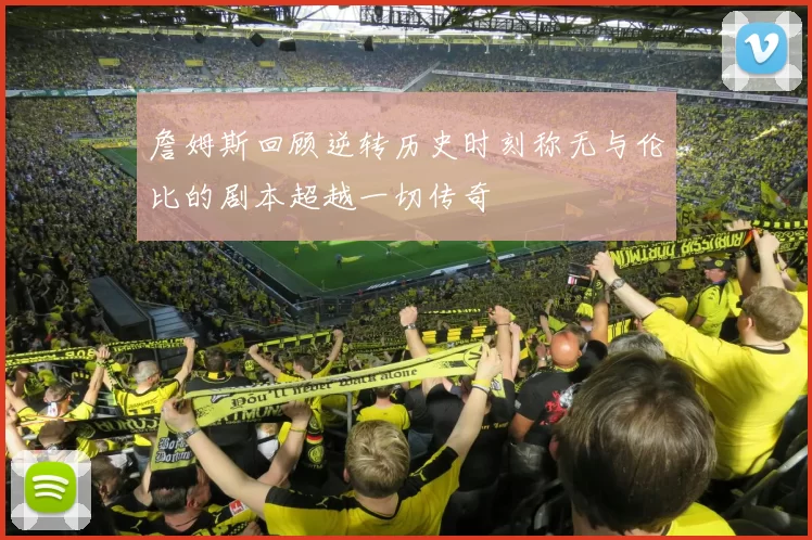 詹姆斯回顾逆转历史时刻称无与伦比的剧本超越一切传奇