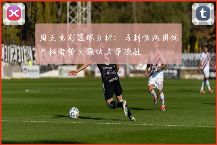 周五竞彩篮球分析：马刺伤病困扰开拓者势头强劲力争连胜