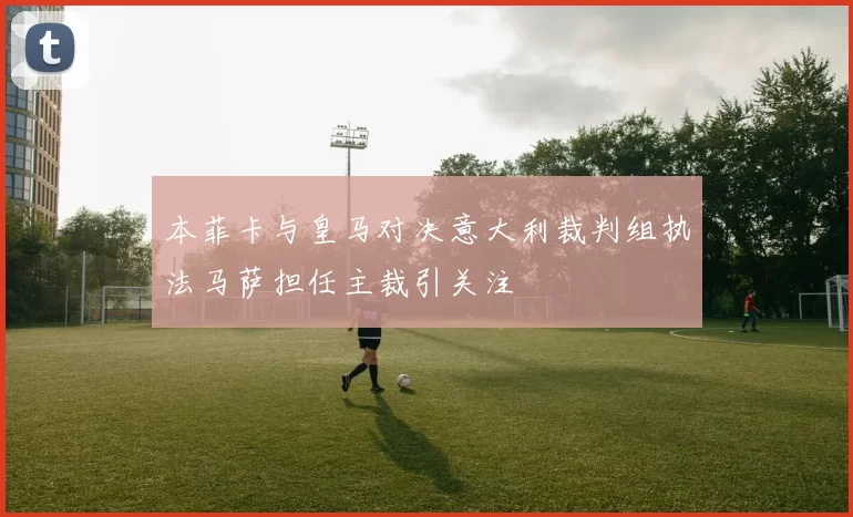 本菲卡与皇马对决意大利裁判组执法马萨担任主裁引关注
