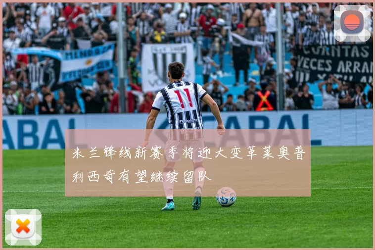 米兰锋线新赛季将迎大变革莱奥普利西奇有望继续留队