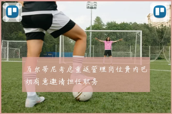 马尔蒂尼考虑重返管理岗位费内巴切有意邀请担任职务
