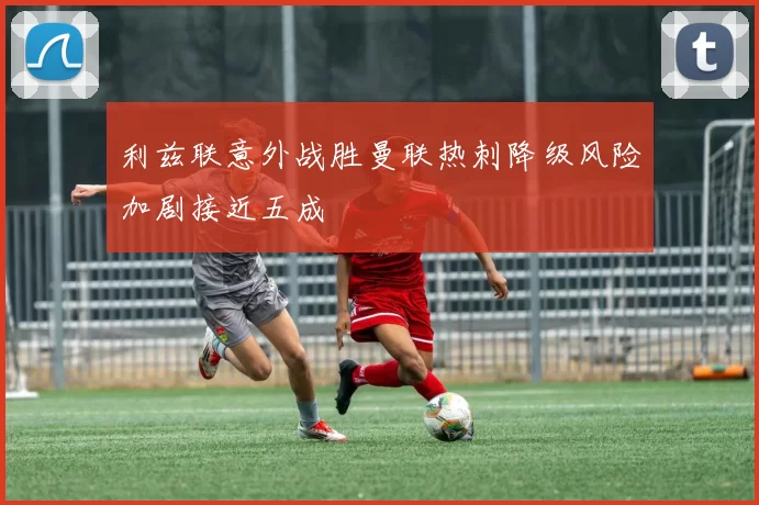 利兹联意外战胜曼联热刺降级风险加剧接近五成