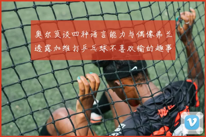 奥尔莫谈四种语言能力与偶像弗兰透露加维打乒乓球不喜欢输的趣事