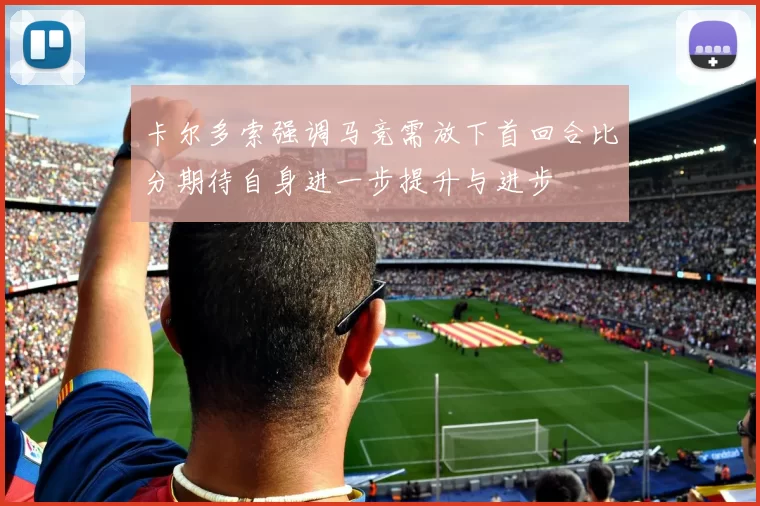 卡尔多索强调马竞需放下首回合比分期待自身进一步提升与进步