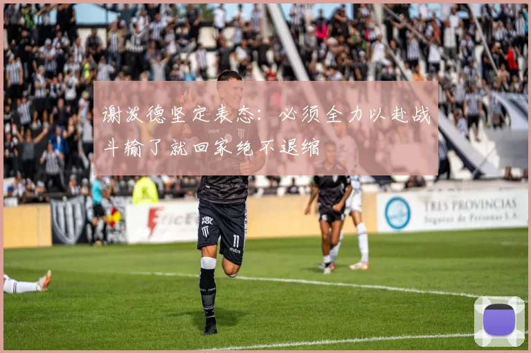 谢泼德坚定表态：必须全力以赴战斗输了就回家绝不退缩