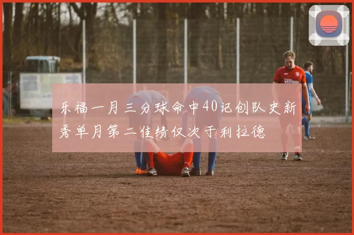 乐福一月三分球命中40记创队史新秀单月第二佳绩仅次于利拉德