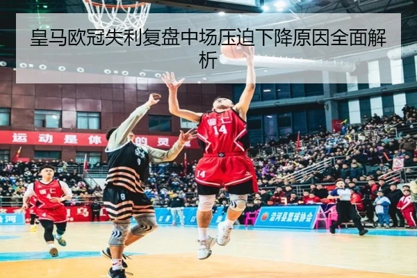 皇马欧冠失利复盘中场压迫下降原因全面解析